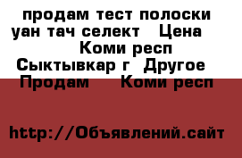 продам тест полоски уан тач селект › Цена ­ 700 - Коми респ., Сыктывкар г. Другое » Продам   . Коми респ.